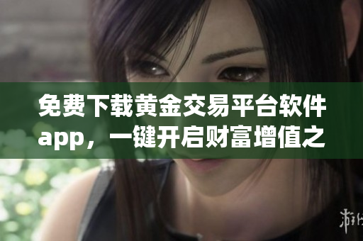 免費(fèi)下載黃金交易平臺(tái)軟件app，一鍵開啟財(cái)富增值之路