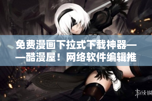 免費漫畫下拉式下載神器——酷漫屋！網絡軟件編輯推薦！