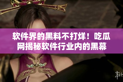 軟件界的黑料不打烊！吃瓜網(wǎng)揭秘軟件行業(yè)內(nèi)的黑幕
