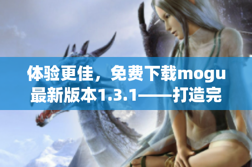 體驗更佳，免費(fèi)下載mogu最新版本1.3.1——打造完美的網(wǎng)絡(luò)軟件