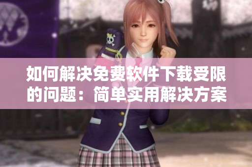 如何解決免費(fèi)軟件下載受限的問(wèn)題：簡(jiǎn)單實(shí)用解決方案！