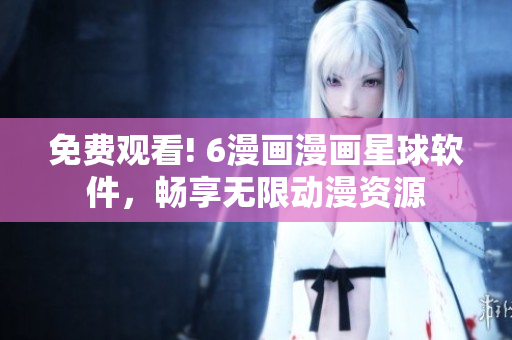 免費觀看! 6漫畫漫畫星球軟件，暢享無限動漫資源