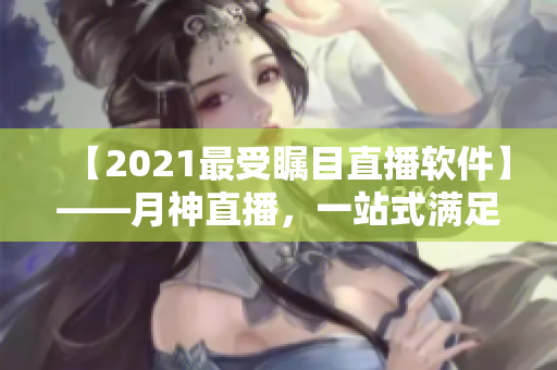 【2021最受矚目直播軟件】——月神直播，一站式滿足網(wǎng)絡(luò)直播需求！