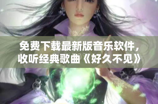 免費(fèi)下載最新版音樂軟件，收聽經(jīng)典歌曲《好久不見》等數(shù)萬首熱門老歌