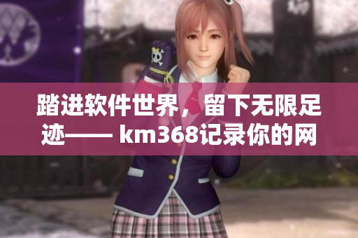 踏進軟件世界，留下無限足跡—— km368記錄你的網絡軟件探索之旅