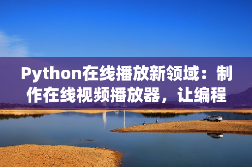 Python在線播放新領(lǐng)域：制作在線視頻播放器，讓編程學(xué)習(xí)更簡(jiǎn)單！