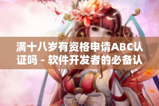 滿十八歲有資格申請ABC認(rèn)證嗎 - 軟件開發(fā)者的必備認(rèn)證要求
