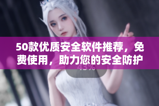 50款優(yōu)質(zhì)安全軟件推薦，免費(fèi)使用，助力您的安全防護(hù)。