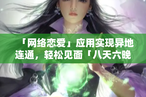 「網(wǎng)絡(luò)戀愛(ài)」應(yīng)用實(shí)現(xiàn)異地連通，輕松見(jiàn)面「八天六晚」