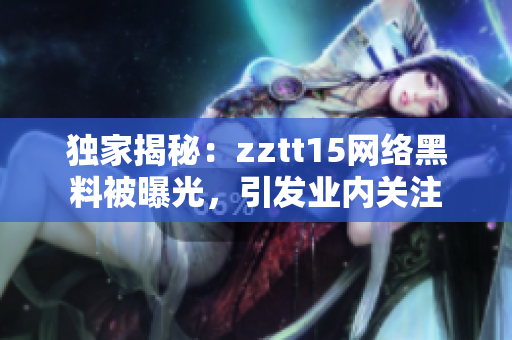 獨(dú)家揭秘：zztt15網(wǎng)絡(luò)黑料被曝光，引發(fā)業(yè)內(nèi)關(guān)注