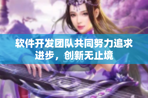 軟件開發(fā)團(tuán)隊(duì)共同努力追求進(jìn)步，創(chuàng)新無止境
