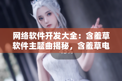 網(wǎng)絡(luò)軟件開發(fā)大全：含羞草軟件主題曲揭秘，含羞草電視劇全方位解讀