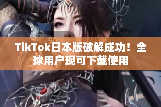 TikTok日本版破解成功！全球用戶現(xiàn)可下載使用