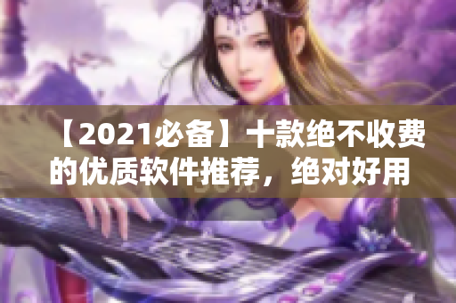 【2021必備】十款絕不收費(fèi)的優(yōu)質(zhì)軟件推薦，絕對(duì)好用！