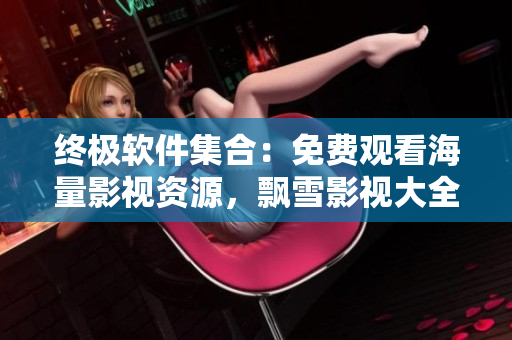 終極軟件集合：免費(fèi)觀看海量影視資源，飄雪影視大全助你暢享視聽盛宴！