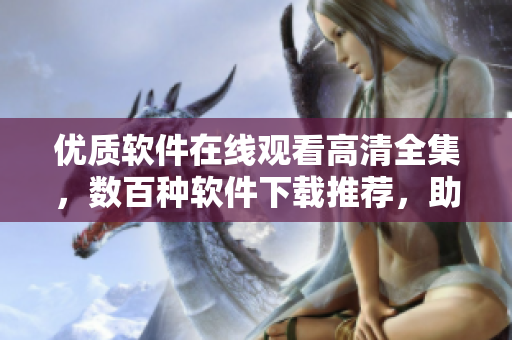 優(yōu)質(zhì)軟件在線觀看高清全集，數(shù)百種軟件下載推薦，助您打造高效生產(chǎn)力！