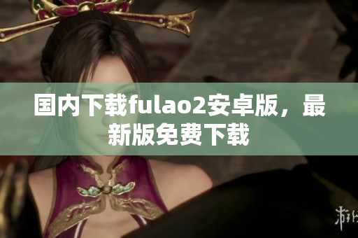 國內(nèi)下載fulao2安卓版，最新版免費(fèi)下載