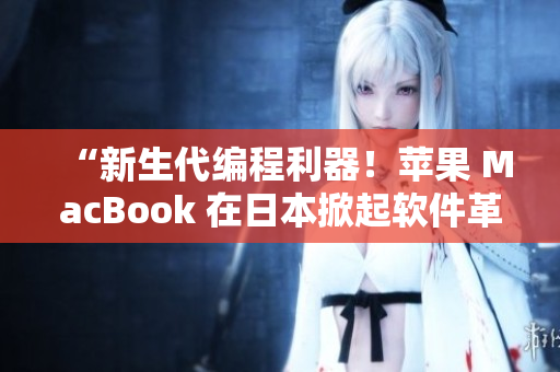 “新生代編程利器！蘋果 MacBook 在日本掀起軟件革命！”