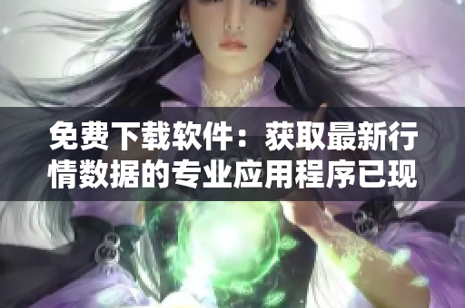 免費(fèi)下載軟件：獲取最新行情數(shù)據(jù)的專(zhuān)業(yè)應(yīng)用程序已現(xiàn)身