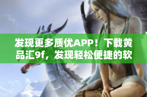 發(fā)現(xiàn)更多質(zhì)優(yōu)APP！下載黃品匯9f，發(fā)現(xiàn)輕松便捷的軟件世界