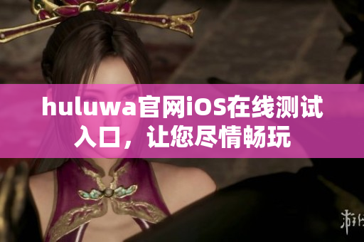 huluwa官網(wǎng)iOS在線測(cè)試入口，讓您盡情暢玩