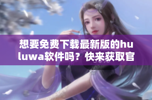 想要免費(fèi)下載最新版的huluwa軟件嗎？快來獲取官方安裝包吧！