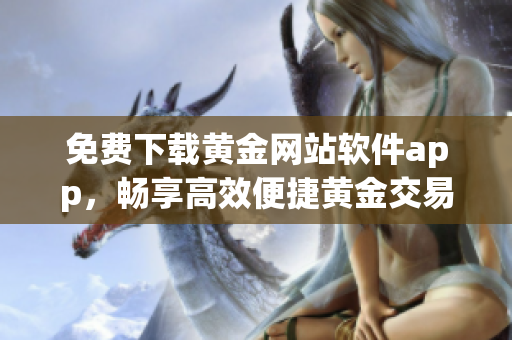 免費下載黃金網(wǎng)站軟件app，暢享高效便捷黃金交易