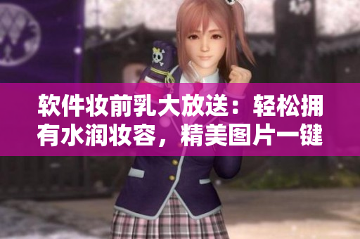 軟件妝前乳大放送：輕松擁有水潤(rùn)妝容，精美圖片一鍵獲取！