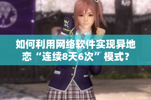 如何利用網(wǎng)絡(luò)軟件實現(xiàn)異地戀“連續(xù)8天6次”模式？