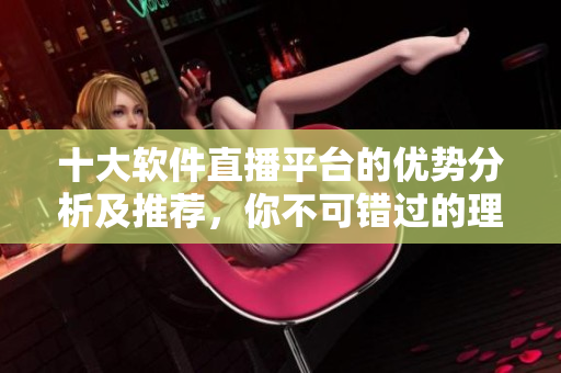 十大軟件直播平臺(tái)的優(yōu)勢(shì)分析及推薦，你不可錯(cuò)過(guò)的理由!
