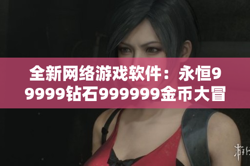 全新網(wǎng)絡(luò)游戲軟件：永恒99999鉆石999999金幣大冒險(xiǎn)