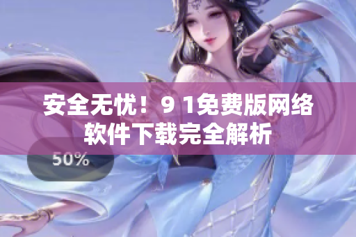 安全無憂！9 1免費版網(wǎng)絡(luò)軟件下載完全解析