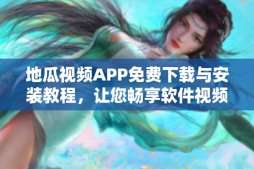 地瓜視頻APP免費(fèi)下載與安裝教程，讓您暢享軟件視頻大片