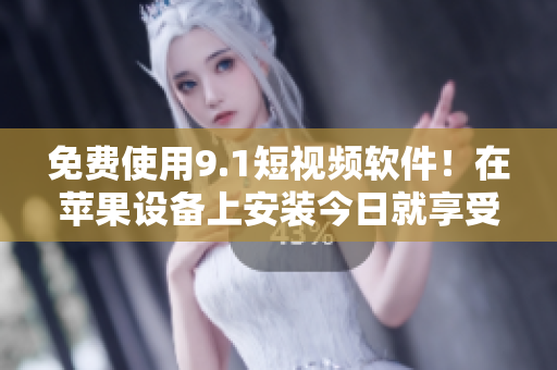 免費(fèi)使用9.1短視頻軟件！在蘋果設(shè)備上安裝今日就享受！