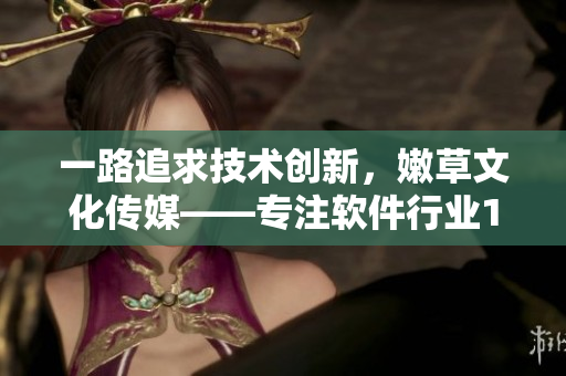 一路追求技術(shù)創(chuàng)新，嫩草文化傳媒——專注軟件行業(yè)10年