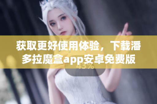 獲取更好使用體驗(yàn)，下載潘多拉魔盒app安卓免費(fèi)版
