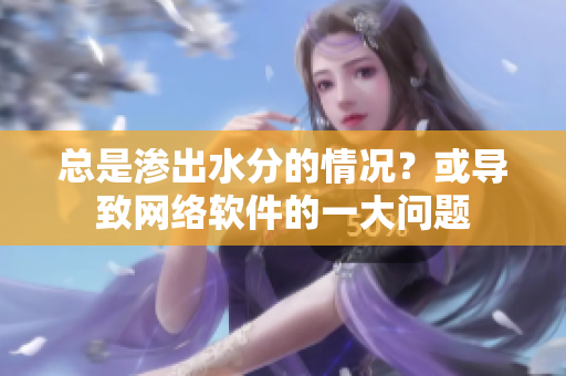 總是滲出水分的情況？或?qū)е戮W(wǎng)絡(luò)軟件的一大問(wèn)題