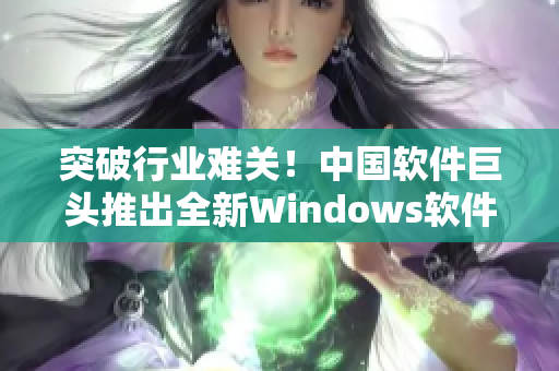突破行業(yè)難關(guān)！中國軟件巨頭推出全新Windows軟件，實現(xiàn)野外暢游！