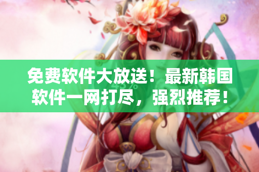 免費(fèi)軟件大放送！最新韓國(guó)軟件一網(wǎng)打盡，強(qiáng)烈推薦！