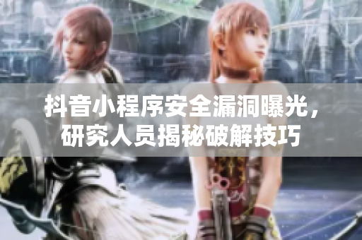 抖音小程序安全漏洞曝光，研究人員揭秘破解技巧