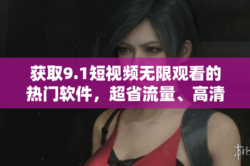 獲取9.1短視頻無限觀看的熱門軟件，超省流量、高清穩(wěn)定！