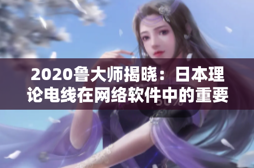 2020魯大師揭曉：日本理論電線在網(wǎng)絡(luò)軟件中的重要應(yīng)用及優(yōu)勢(shì)