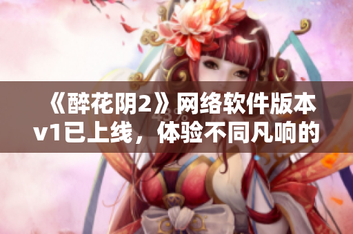 《醉花陰2》網(wǎng)絡(luò)軟件版本v1已上線，體驗(yàn)不同凡響的網(wǎng)絡(luò)世界！