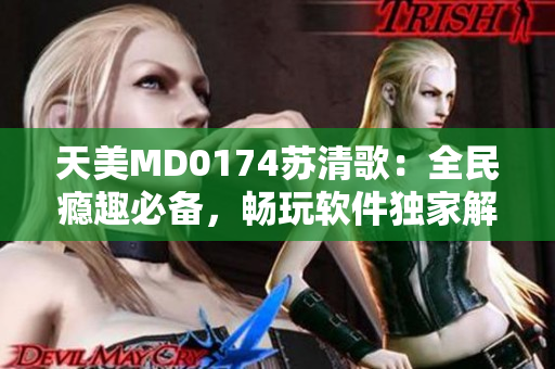 天美MD0174蘇清歌：全民癮趣必備，暢玩軟件獨(dú)家解析