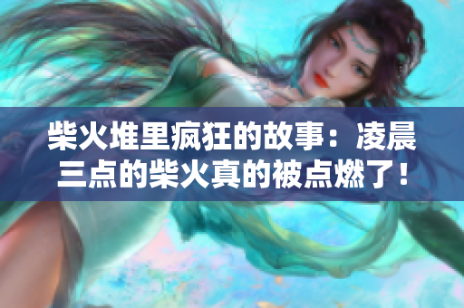 柴火堆里瘋狂的故事：凌晨三點的柴火真的被點燃了！