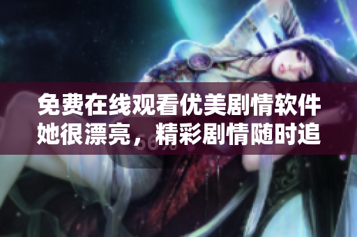 免費(fèi)在線觀看優(yōu)美劇情軟件她很漂亮，精彩劇情隨時(shí)追劇