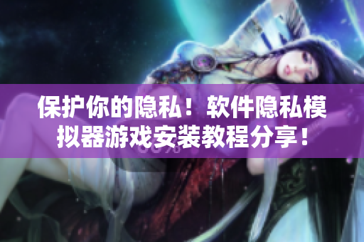 保護(hù)你的隱私！軟件隱私模擬器游戲安裝教程分享！