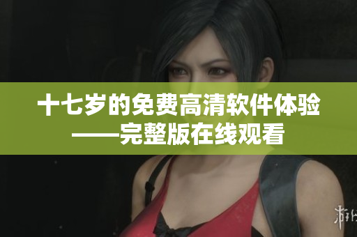 十七歲的免費高清軟件體驗——完整版在線觀看