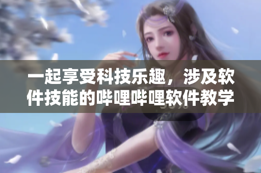 一起享受科技樂趣，涉及軟件技能的嗶哩嗶哩軟件教學節(jié)目