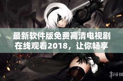 最新軟件版免費(fèi)高清電視劇在線觀看2018，讓你暢享網(wǎng)絡(luò)娛樂(lè)
